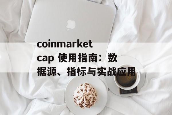 coinmarketcap 使用指南：数据源、指标与实战应用