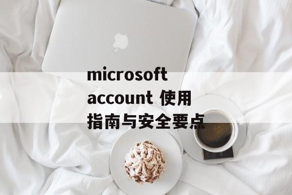 microsoft account 使用指南与安全要点