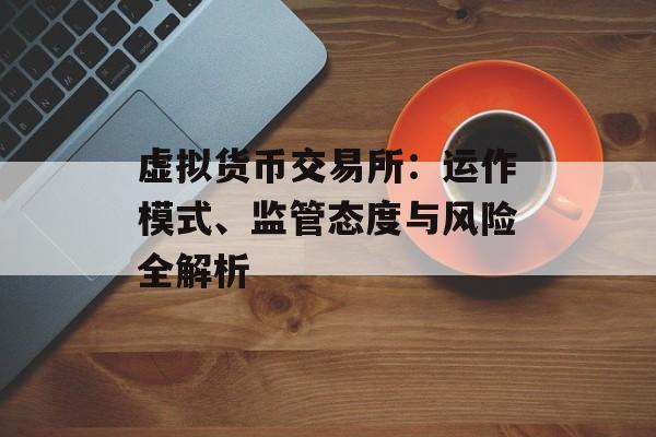 虚拟货币交易所：运作模式、监管态度与风险全解析