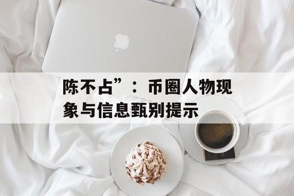 陈不占”:币圈人物现象与信息甄别提示 陈不占”:币圈人物现象与信息甄别提示