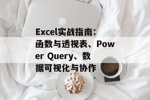 Excel实战指南:函数与透视表、Power Query、数据可视化与协作 Excel实战指南:函数与透视表、Power Query、数据可视化与协作