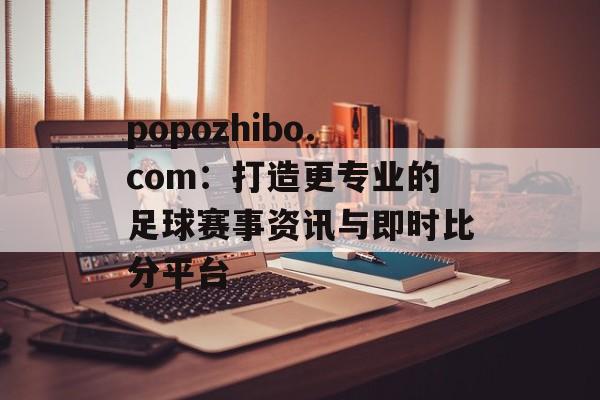 popozhibo.com：打造更专业的足球赛事资讯与即时比分平台
