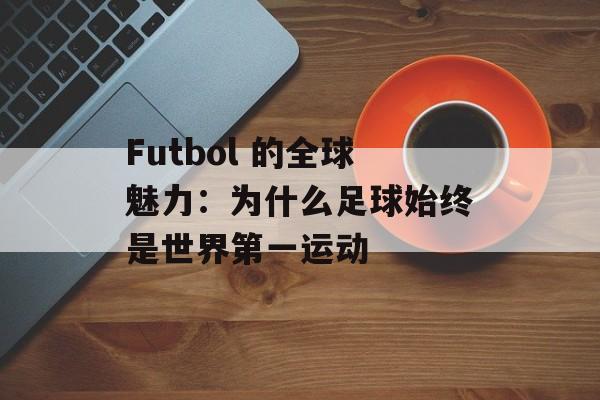 Futbol 的全球魅力:为什么足球始终是世界第一运动 Futbol 的全球魅力:为什么足球始终是世界第一运动