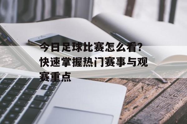 今日足球比赛怎么看?快速掌握热门赛事与观赛重点 今日足球比赛怎么看?快速掌握热门赛事与观赛重点