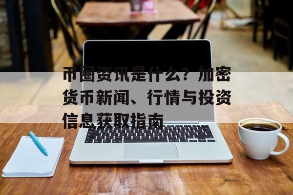 币圈资讯是什么？加密货币新闻、行情与投资信息获取指南