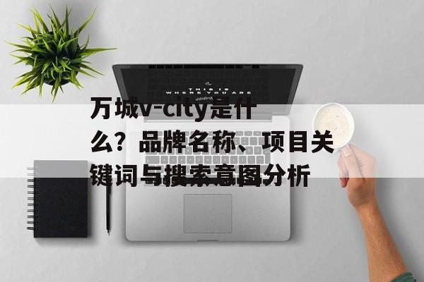 万城v-city是什么?品牌名称、项目关键词与搜索意图分析 万城v-city是什么?品牌名称、项目关键词与搜索意图分析