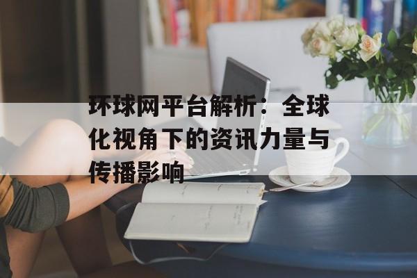 环球网平台解析：全球化视角下的资讯力量与传播影响